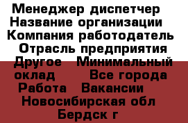 Менеджер-диспетчер › Название организации ­ Компания-работодатель › Отрасль предприятия ­ Другое › Минимальный оклад ­ 1 - Все города Работа » Вакансии   . Новосибирская обл.,Бердск г.